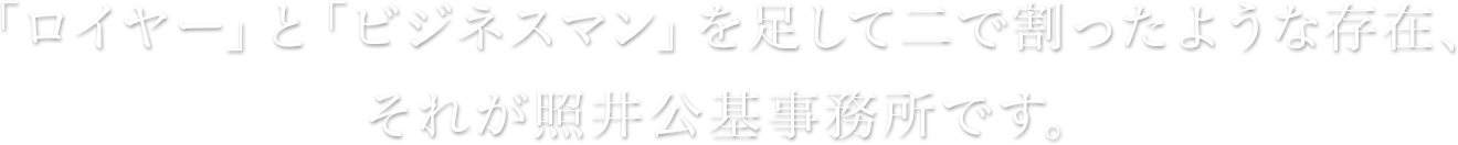 「ロイヤー」と「ビジネスマン」を足して二で割ったような存在、それが照井公基事務所です。